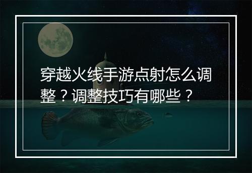 穿越火线手游点射怎么调整？调整技巧有哪些？
