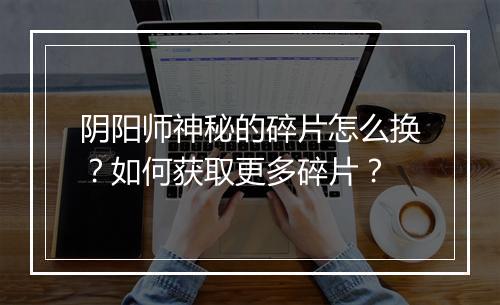 阴阳师神秘的碎片怎么换？如何获取更多碎片？