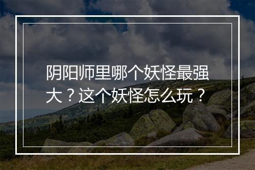 阴阳师里哪个妖怪最强大？这个妖怪怎么玩？
