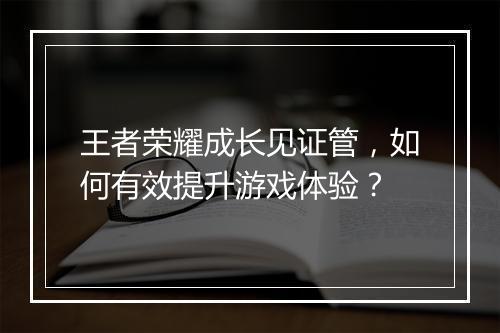 王者荣耀成长见证管，如何有效提升游戏体验？