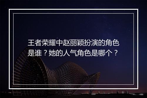 王者荣耀中赵丽颖扮演的角色是谁？她的人气角色是哪个？