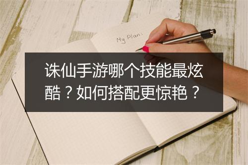 诛仙手游哪个技能最炫酷？如何搭配更惊艳？