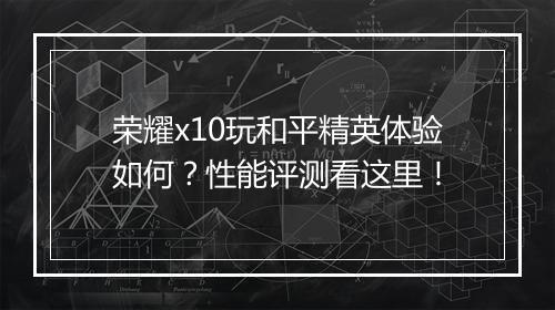 荣耀x10玩和平精英体验如何？性能评测看这里！
