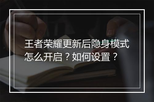 王者荣耀更新后隐身模式怎么开启？如何设置？