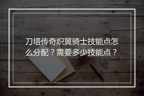 刀塔传奇炽翼骑士技能点怎么分配？需要多少技能点？