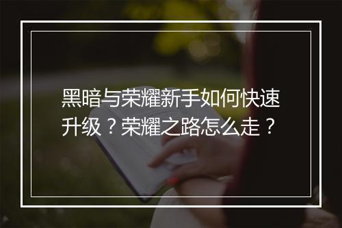 黑暗与荣耀新手如何快速升级？荣耀之路怎么走？
