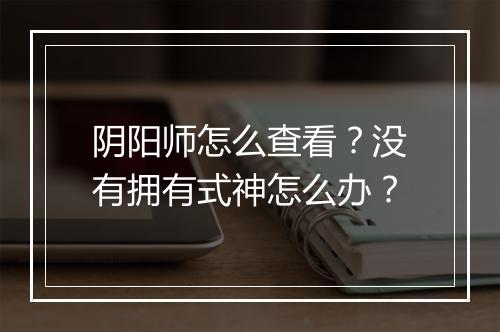 阴阳师怎么查看？没有拥有式神怎么办？