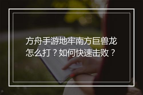 方舟手游地牢南方巨兽龙怎么打？如何快速击败？
