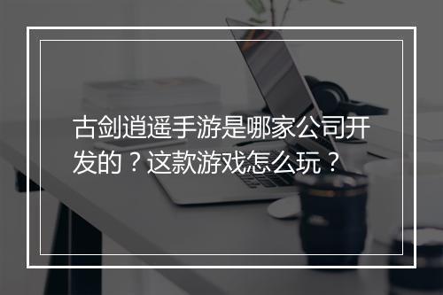 古剑逍遥手游是哪家公司开发的？这款游戏怎么玩？