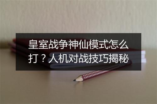 皇室战争神仙模式怎么打？人机对战技巧揭秘