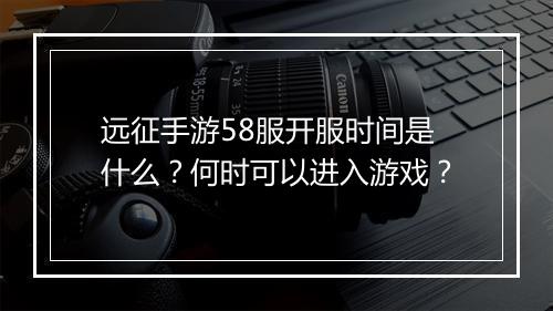 远征手游58服开服时间是什么？何时可以进入游戏？