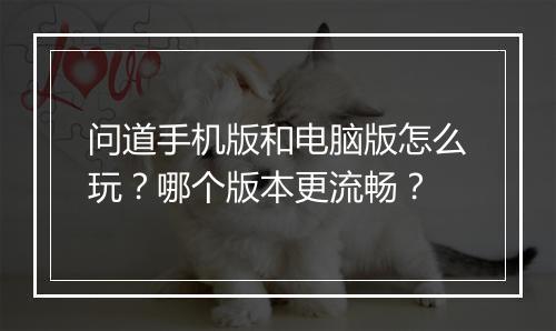 问道手机版和电脑版怎么玩？哪个版本更流畅？