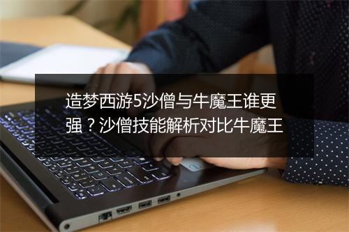 造梦西游5沙僧与牛魔王谁更强？沙僧技能解析对比牛魔王