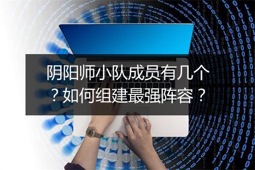 阴阳师小队成员有几个？如何组建最强阵容？