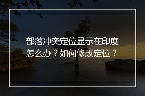 部落冲突定位显示在印度怎么办？如何修改定位？