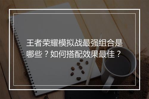 王者荣耀模拟战最强组合是哪些？如何搭配效果最佳？