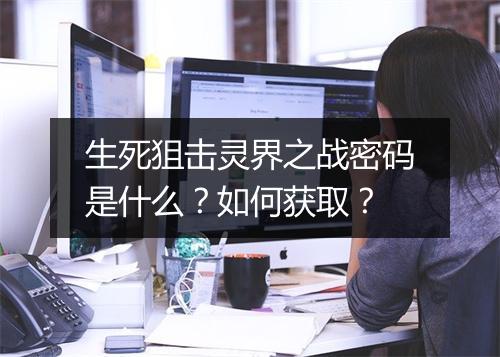 生死狙击灵界之战密码是什么？如何获取？