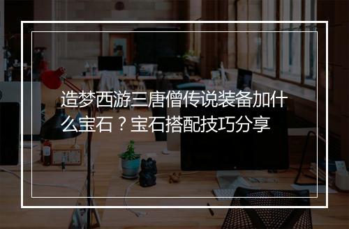造梦西游三唐僧传说装备加什么宝石？宝石搭配技巧分享