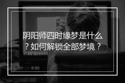 阴阳师四时缘梦是什么？如何解锁全部梦境？