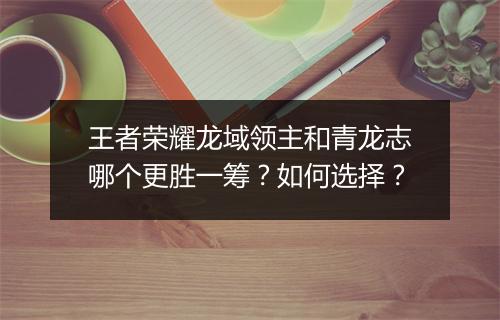 王者荣耀龙域领主和青龙志哪个更胜一筹？如何选择？