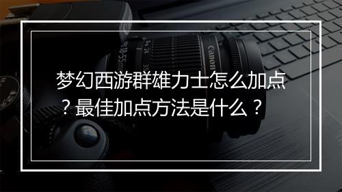 梦幻西游群雄力士怎么加点？最佳加点方法是什么？