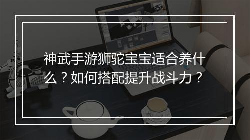 神武手游狮驼宝宝适合养什么？如何搭配提升战斗力？