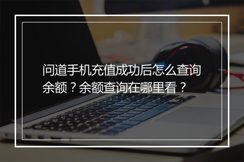 问道手机充值成功后怎么查询余额？余额查询在哪里看？
