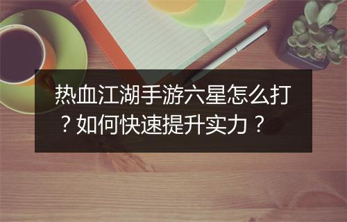 热血江湖手游六星怎么打？如何快速提升实力？