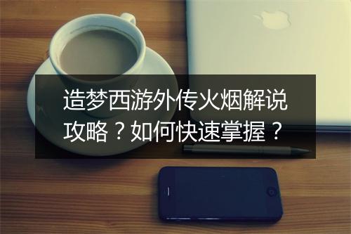 造梦西游外传火烟解说攻略？如何快速掌握？