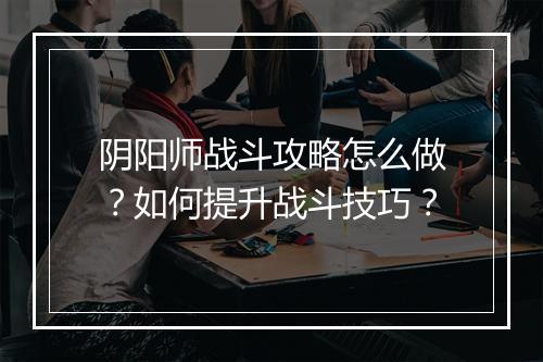 阴阳师战斗攻略怎么做？如何提升战斗技巧？