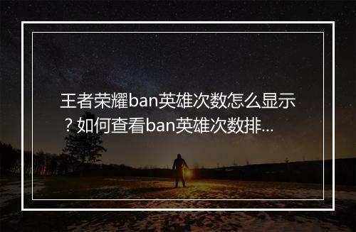 王者荣耀ban英雄次数怎么显示？如何查看ban英雄次数排行榜？