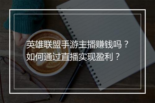 英雄联盟手游主播赚钱吗？如何通过直播实现盈利？
