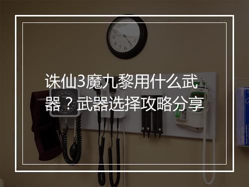 诛仙3魔九黎用什么武器？武器选择攻略分享