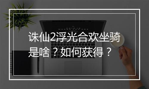 诛仙2浮光合欢坐骑是啥？如何获得？
