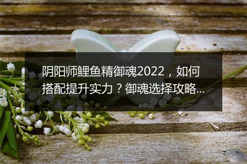阴阳师鲤鱼精御魂2022，如何搭配提升实力？御魂选择攻略揭秘