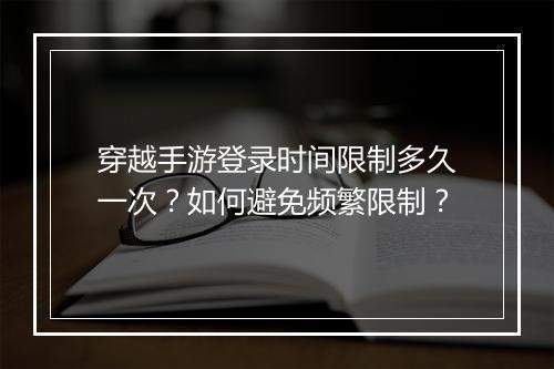 穿越手游登录时间限制多久一次？如何避免频繁限制？