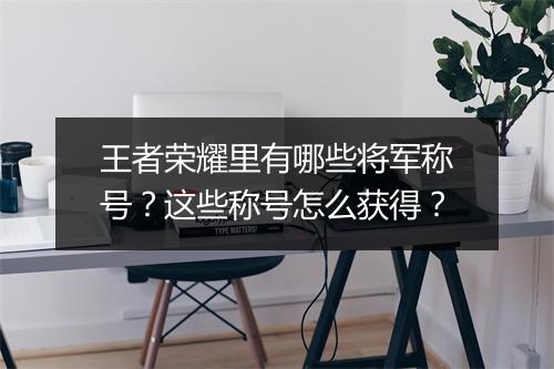 王者荣耀里有哪些将军称号？这些称号怎么获得？