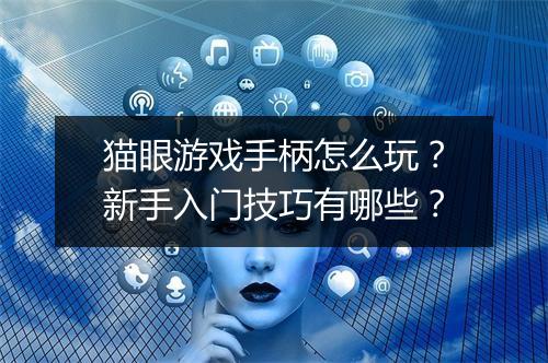 猫眼游戏手柄怎么玩？新手入门技巧有哪些？