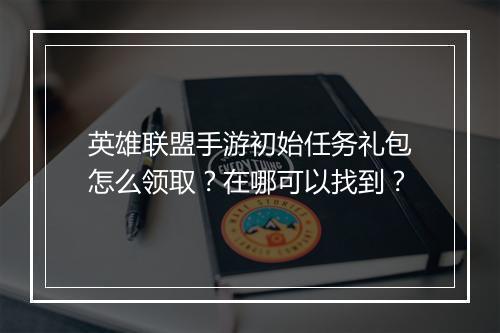 英雄联盟手游初始任务礼包怎么领取？在哪可以找到？