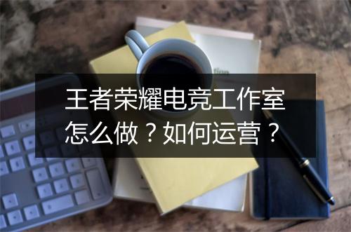 王者荣耀电竞工作室怎么做？如何运营？