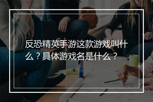 反恐精英手游这款游戏叫什么？具体游戏名是什么？