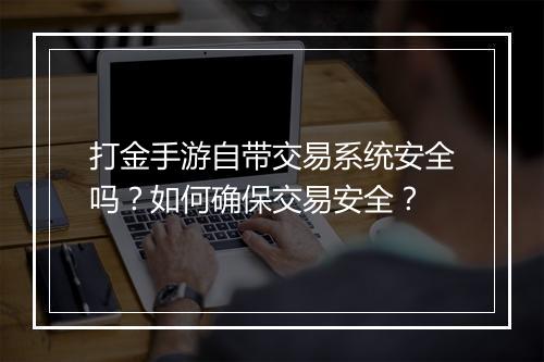 打金手游自带交易系统安全吗？如何确保交易安全？