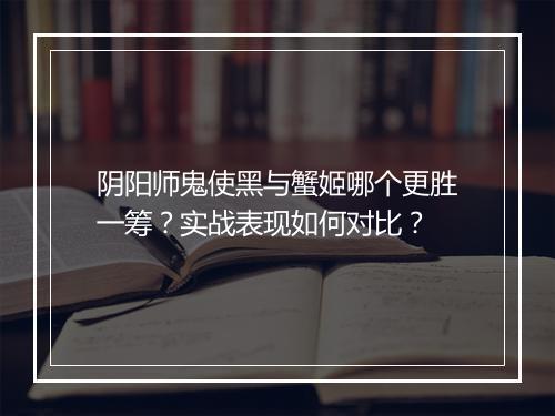 阴阳师鬼使黑与蟹姬哪个更胜一筹？实战表现如何对比？