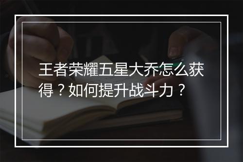 王者荣耀五星大乔怎么获得？如何提升战斗力？