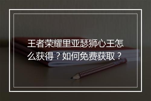 王者荣耀里亚瑟狮心王怎么获得？如何免费获取？