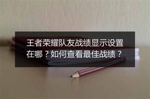 王者荣耀队友战绩显示设置在哪？如何查看最佳战绩？