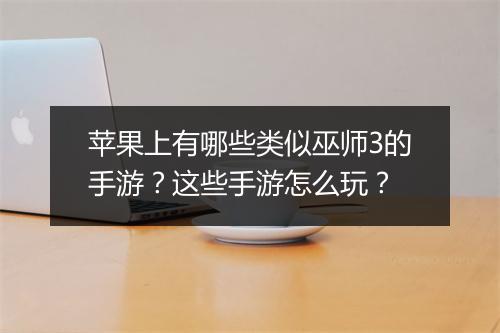 苹果上有哪些类似巫师3的手游？这些手游怎么玩？