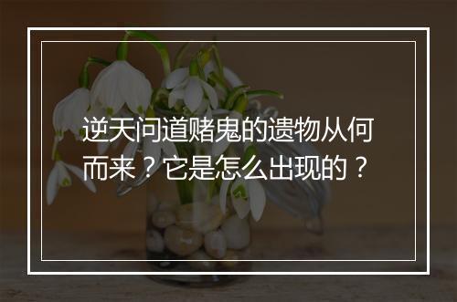 逆天问道赌鬼的遗物从何而来？它是怎么出现的？