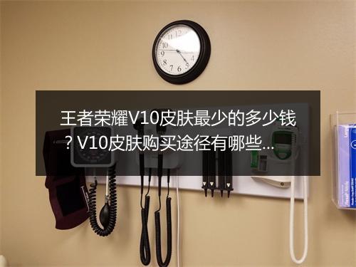 王者荣耀V10皮肤最少的多少钱？V10皮肤购买途径有哪些？