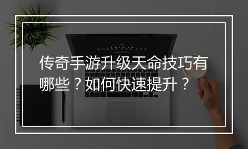 传奇手游升级天命技巧有哪些？如何快速提升？